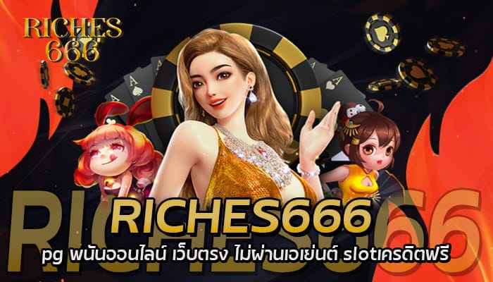 riches666 pg พนันออนไลน์ เว็บตรง ไม่ผ่านเอเย่นต์ slotเครดิตฟรี